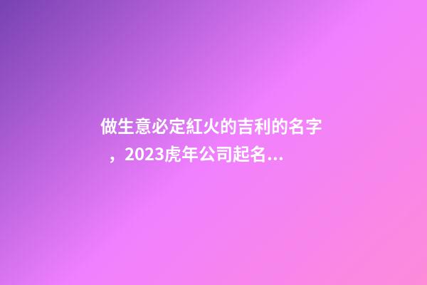 做生意必定紅火的吉利的名字，2023虎年公司起名，晏平起名-第1張-公司起名-玄機派